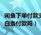 閑魚下單付款支持京東白條嗎（閑魚可以京東白條付款嗎）