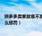 拼多多賣家故意不發(fā)貨怎么處罰（拼多多賣家不發(fā)貨會有什么懲罰）