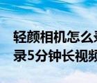 輕顏相機(jī)怎么錄5分鐘長視頻（輕顏相機(jī)怎么錄5分鐘長視頻）