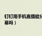 釘釘用手機直播能分享屏幕嗎（釘釘直播時可以分享手機屏幕嗎）
