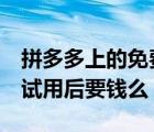拼多多上的免費試用過后要錢嗎（拼多多0元試用后要錢么）