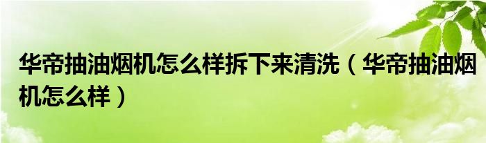 華帝抽油煙機(jī)怎么樣拆下來清洗（華帝抽油煙機(jī)怎么樣）