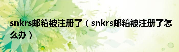 snkrs郵箱被注冊了（snkrs郵箱被注冊了怎么辦）