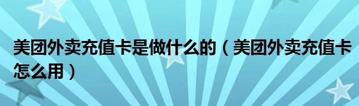 美團外賣充值卡是做什么的（美團外賣充值卡怎么用）