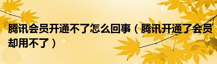 騰訊會(huì)員開(kāi)通不了怎么回事（騰訊開(kāi)通了會(huì)員卻用不了）