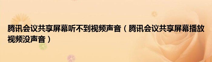 騰訊會議共享屏幕聽不到視頻聲音（騰訊會議共享屏幕播放視頻沒聲音）