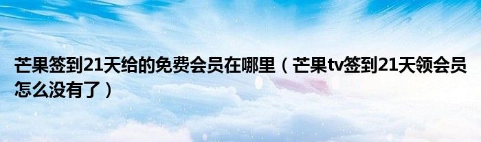 芒果簽到21天給的免費會員在哪里（芒果tv簽到21天領(lǐng)會員怎么沒有了）