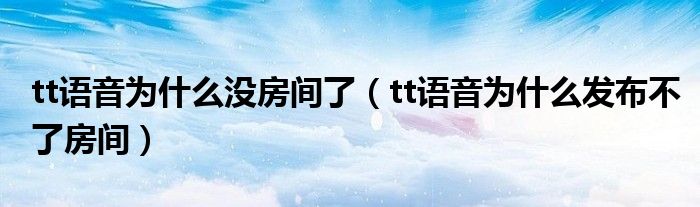 tt語音為什么沒房間了（tt語音為什么發(fā)布不了房間）