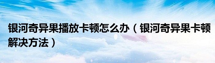 銀河奇異果播放卡頓怎么辦（銀河奇異果卡頓解決方法）
