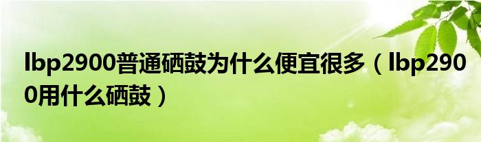 lbp2900普通硒鼓為什么便宜很多（lbp2900用什么硒鼓）