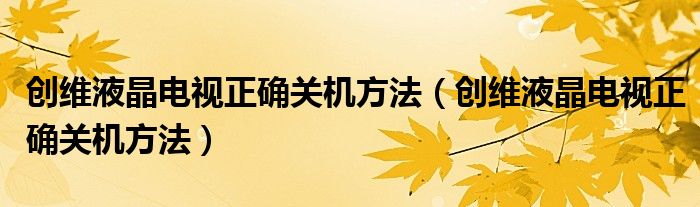 創(chuàng)維液晶電視正確關(guān)機方法（創(chuàng)維液晶電視正確關(guān)機方法）