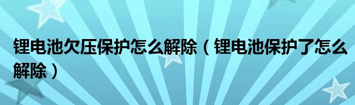 鋰電池欠壓保護(hù)怎么解除（鋰電池保護(hù)了怎么解除）