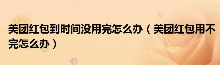美團(tuán)紅包到時(shí)間沒(méi)用完怎么辦（美團(tuán)紅包用不完怎么辦）