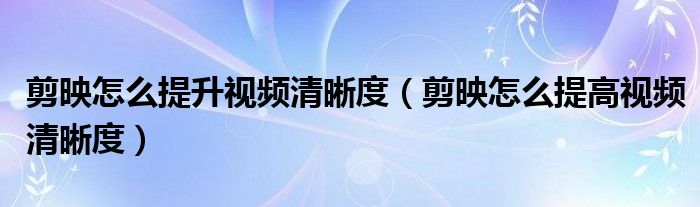 剪映怎么提升視頻清晰度（剪映怎么提高視頻清晰度）