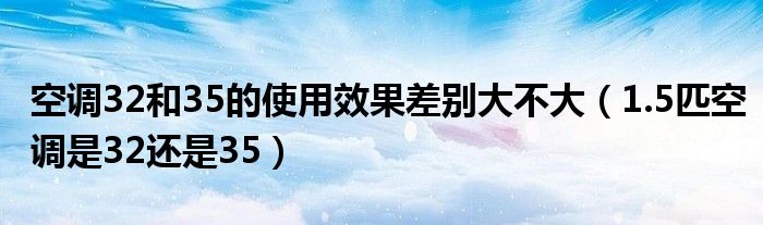 空調(diào)32和35的使用效果差別大不大（1.5匹空調(diào)是32還是35）
