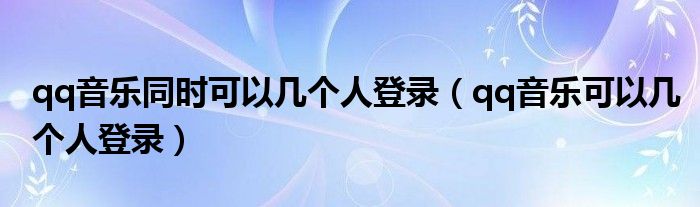 qq音樂同時可以幾個人登錄（qq音樂可以幾個人登錄）