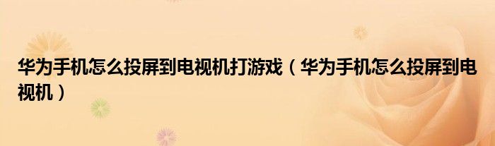 華為手機(jī)怎么投屏到電視機(jī)打游戲（華為手機(jī)怎么投屏到電視機(jī)）