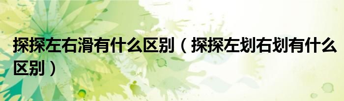 探探左右滑有什么區(qū)別（探探左劃右劃有什么區(qū)別）