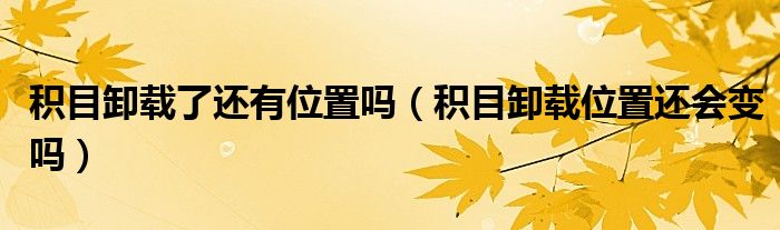 積目卸載了還有位置嗎（積目卸載位置還會變嗎）