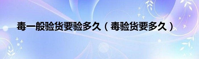 毒一般驗貨要驗多久（毒驗貨要多久）