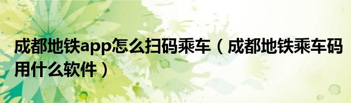 成都地鐵app怎么掃碼乘車(chē)（成都地鐵乘車(chē)碼用什么軟件）