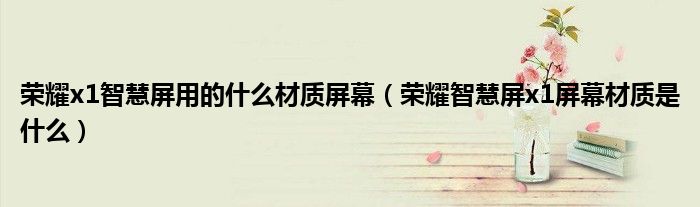 榮耀x1智慧屏用的什么材質(zhì)屏幕（榮耀智慧屏x1屏幕材質(zhì)是什么）