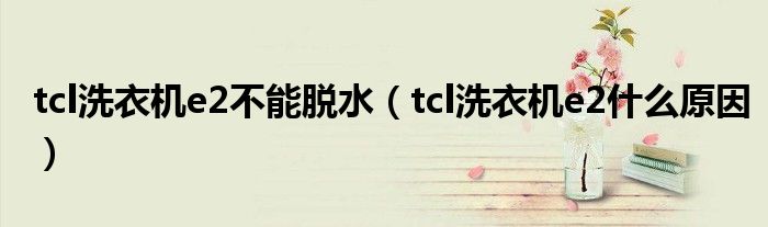 tcl洗衣機(jī)e2不能脫水（tcl洗衣機(jī)e2什么原因）