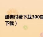 酷狗付費(fèi)下載300首歌是永久的嗎（手機(jī)酷狗付費(fèi)歌曲怎么下載）