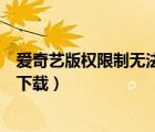愛奇藝版權(quán)限制無法投屏怎么辦（愛奇藝版權(quán)限制視頻怎么下載）