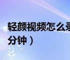 輕顏視頻怎么錄制五分鐘（輕顏視頻怎么錄五分鐘）