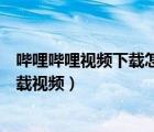 嗶哩嗶哩視頻下載怎么保存到本地（嗶哩嗶哩手機(jī)版怎么下載視頻）