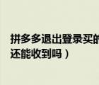 拼多多退出登錄買的東西還到嗎（拼多多退出登錄買的東西還能收到嗎）