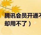 騰訊會(huì)員開通不了怎么回事（騰訊開通了會(huì)員卻用不了）