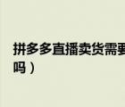 拼多多直播賣貨需要先開店鋪嗎（拼多多直播賣貨需要開店嗎）