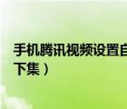 手機(jī)騰訊視頻設(shè)置自動(dòng)播放下一集（手機(jī)騰訊視頻不自動(dòng)跳下集）