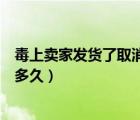 毒上賣家發(fā)貨了取消訂單會(huì)扣錢(qián)嗎（毒上賣家發(fā)貨到平臺(tái)要多久）