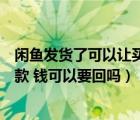 閑魚(yú)發(fā)貨了可以讓買(mǎi)家申請(qǐng)退款嗎（閑魚(yú)發(fā)貨了買(mǎi)家申請(qǐng)退款 錢(qián)可以要回嗎）
