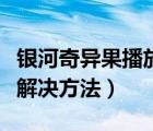 銀河奇異果播放卡頓怎么辦（銀河奇異果卡頓解決方法）
