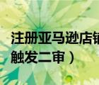 注冊亞馬遜店鋪觸發(fā)二審（亞馬遜新賬號如何觸發(fā)二審）