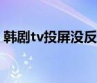 韓劇tv投屏沒反應(yīng)（韓劇tv投屏點(diǎn)了沒反應(yīng)）