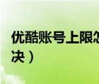 優(yōu)酷賬號上限怎么解決（優(yōu)酷ip上限了怎么解決）