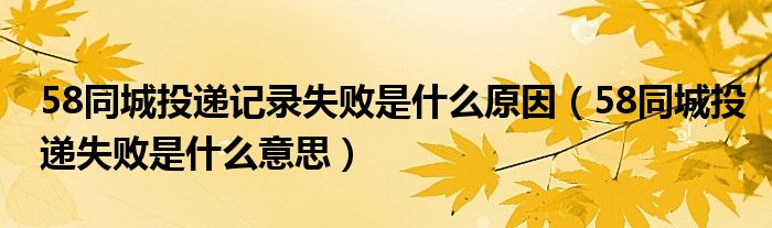 58同城投遞記錄失敗是什么原因（58同城投遞失敗是什么意思）