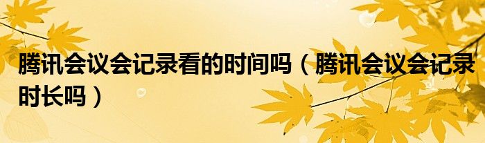騰訊會議會記錄看的時間嗎（騰訊會議會記錄時長嗎）