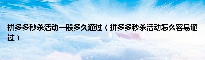 拼多多秒殺活動一般多久通過（拼多多秒殺活動怎么容易通過）