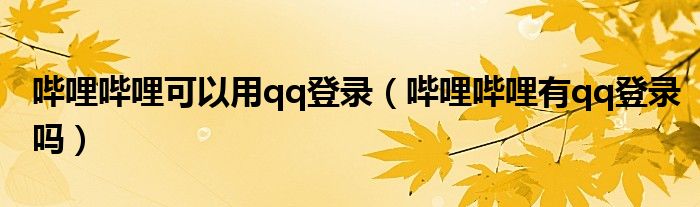 嗶哩嗶哩可以用qq登錄（嗶哩嗶哩有qq登錄嗎）