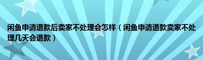 閑魚申請退款后賣家不處理會怎樣（閑魚申請退款賣家不處理幾天會退款）