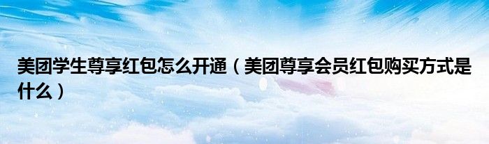 美團(tuán)學(xué)生尊享紅包怎么開通（美團(tuán)尊享會員紅包購買方式是什么）