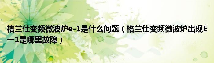 格蘭仕變頻微波爐e-1是什么問題（格蘭仕變頻微波爐出現(xiàn)E一1是哪里故障）