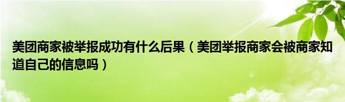 美團(tuán)商家被舉報(bào)成功有什么后果（美團(tuán)舉報(bào)商家會(huì)被商家知道自己的信息嗎）