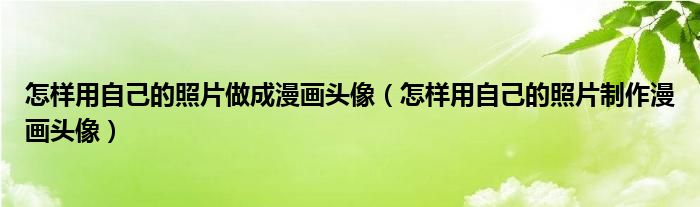 怎樣用自己的照片做成漫畫頭像（怎樣用自己的照片制作漫畫頭像）